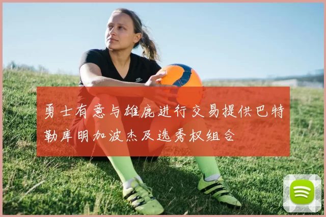 勇士有意与雄鹿进行交易提供巴特勒库明加波杰及选秀权组合