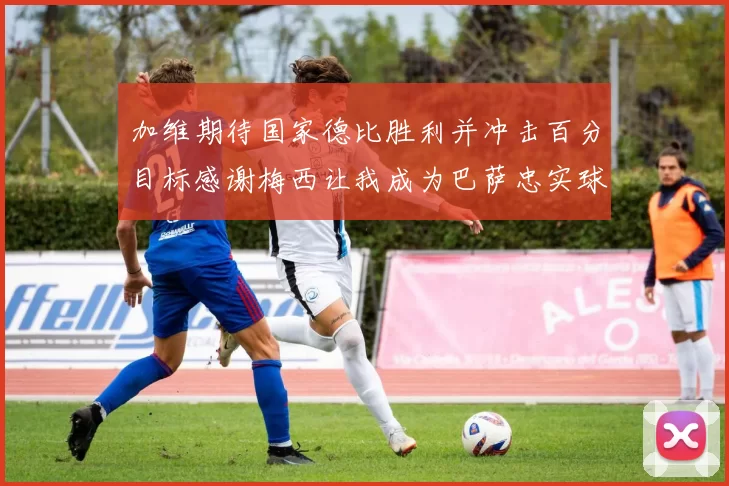 加维期待国家德比胜利并冲击百分目标感谢梅西让我成为巴萨忠实球迷