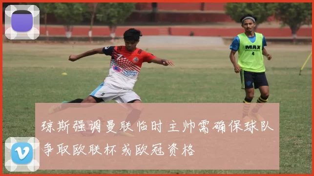 琼斯强调曼联临时主帅需确保球队争取欧联杯或欧冠资格