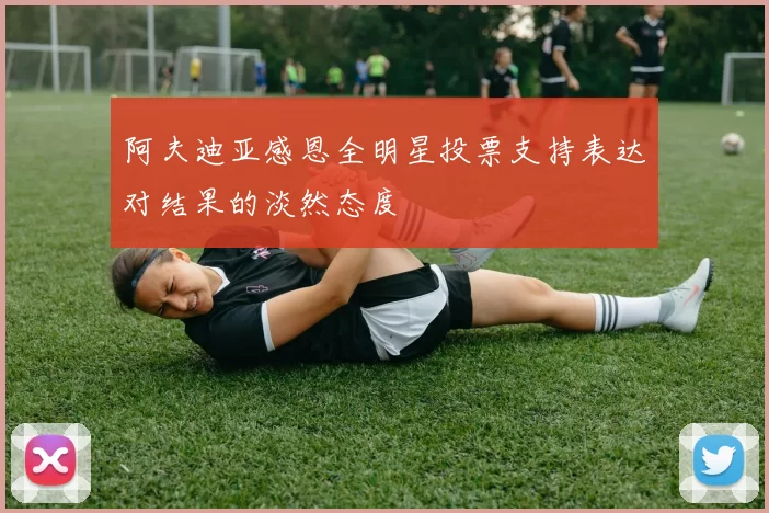 阿夫迪亚感恩全明星投票支持表达对结果的淡然态度