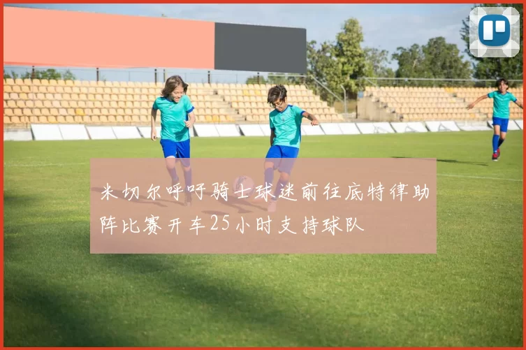 米切尔呼吁骑士球迷前往底特律助阵比赛开车25小时支持球队