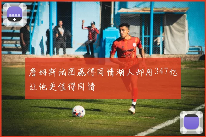 詹姆斯试图赢得同情湖人却用347亿让他更值得同情