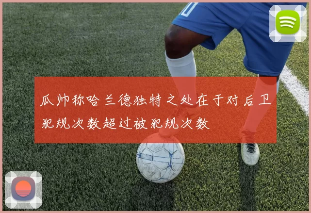瓜帅称哈兰德独特之处在于对后卫犯规次数超过被犯规次数