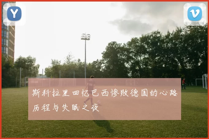 斯科拉里回忆巴西惨败德国的心路历程与失眠之夜