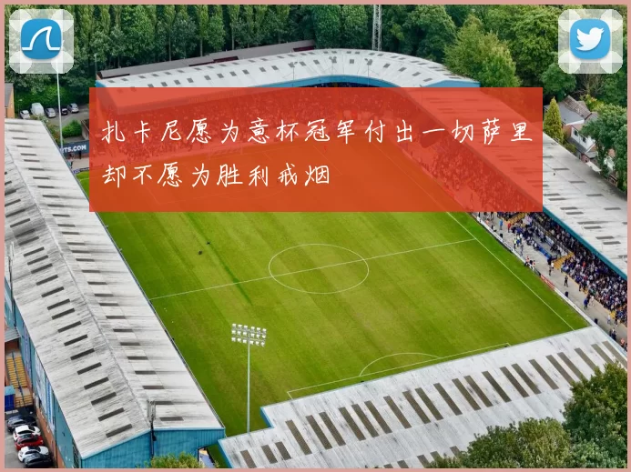 扎卡尼愿为意杯冠军付出一切萨里却不愿为胜利戒烟