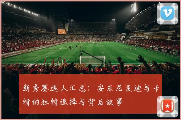 新秀赛选人汇总：安东尼麦迪与卡特的独特选择与背后故事