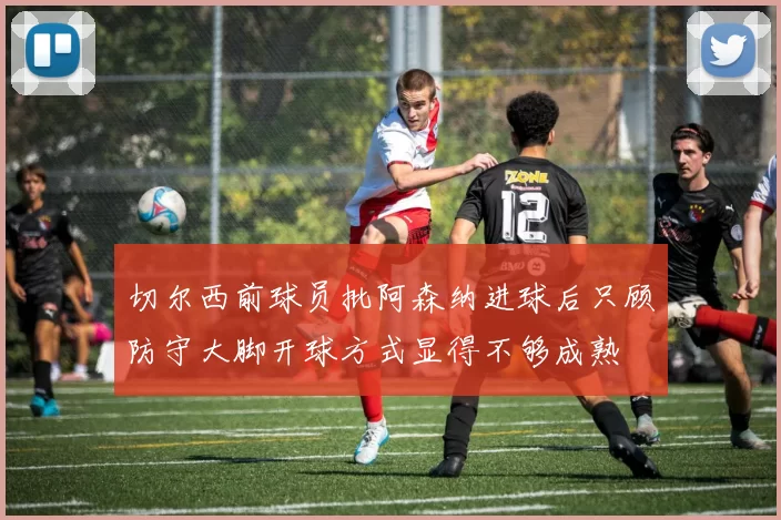 切尔西前球员批阿森纳进球后只顾防守大脚开球方式显得不够成熟