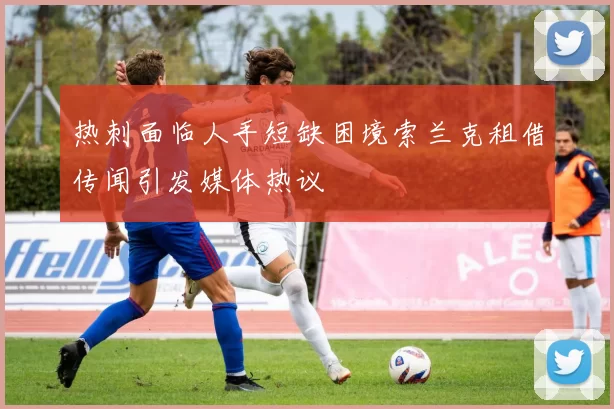 热刺面临人手短缺困境索兰克租借传闻引发媒体热议