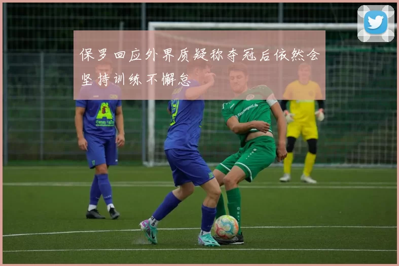 保罗回应外界质疑称夺冠后依然会坚持训练不懈怠