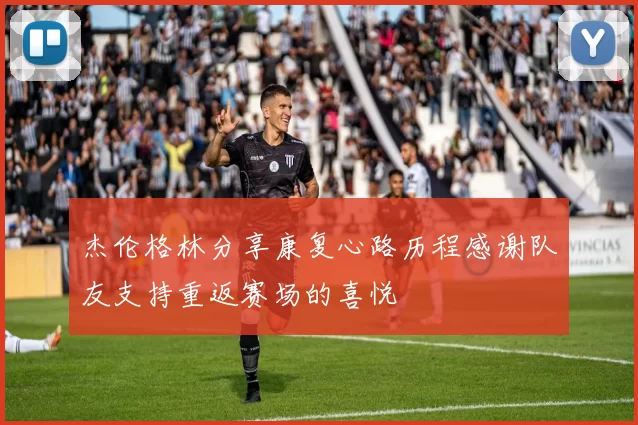 杰伦格林分享康复心路历程感谢队友支持重返赛场的喜悦