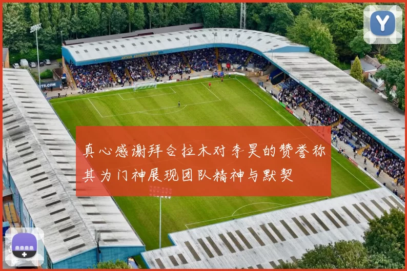 真心感谢拜合拉木对李昊的赞誉称其为门神展现团队精神与默契