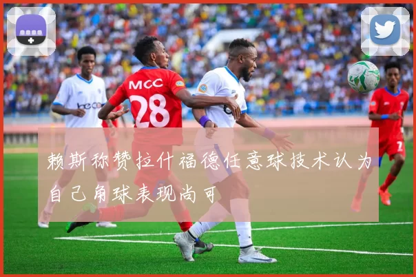 赖斯称赞拉什福德任意球技术认为自己角球表现尚可
