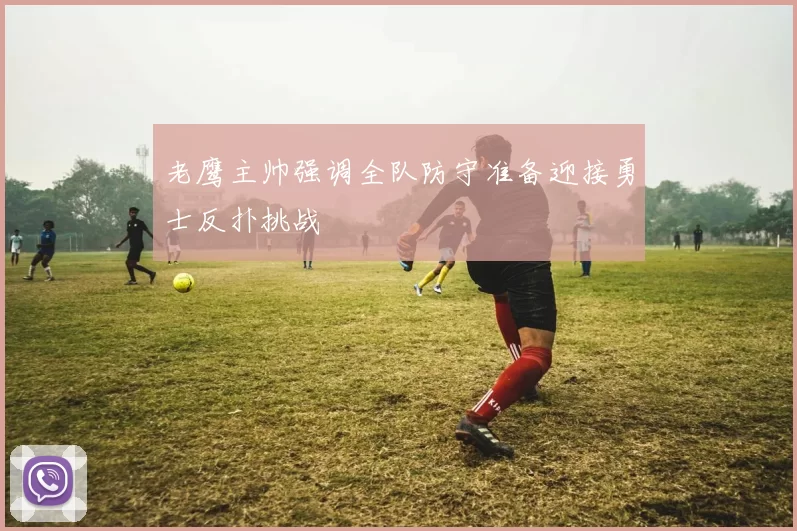 老鹰主帅强调全队防守准备迎接勇士反扑挑战