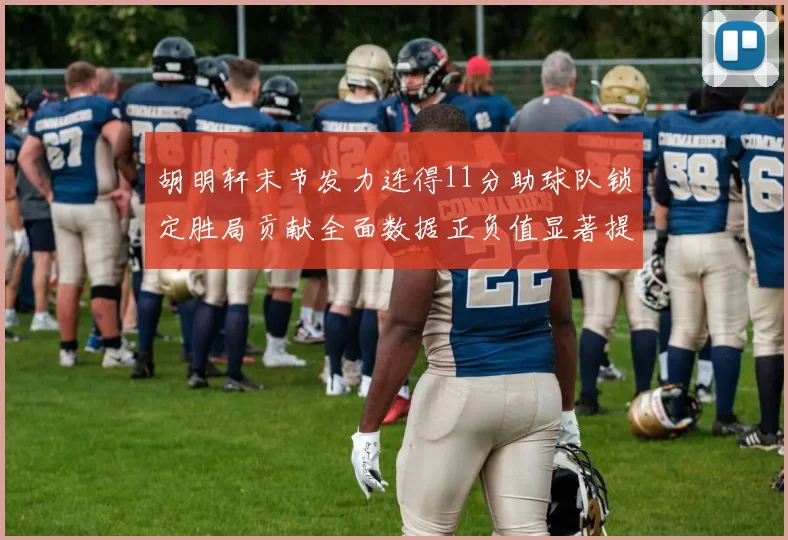 胡明轩末节发力连得11分助球队锁定胜局贡献全面数据正负值显著提升