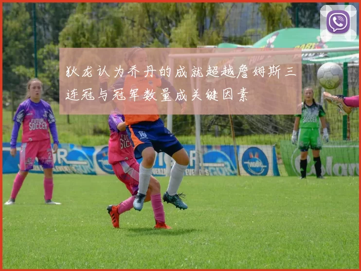 狄龙认为乔丹的成就超越詹姆斯三连冠与冠军数量成关键因素